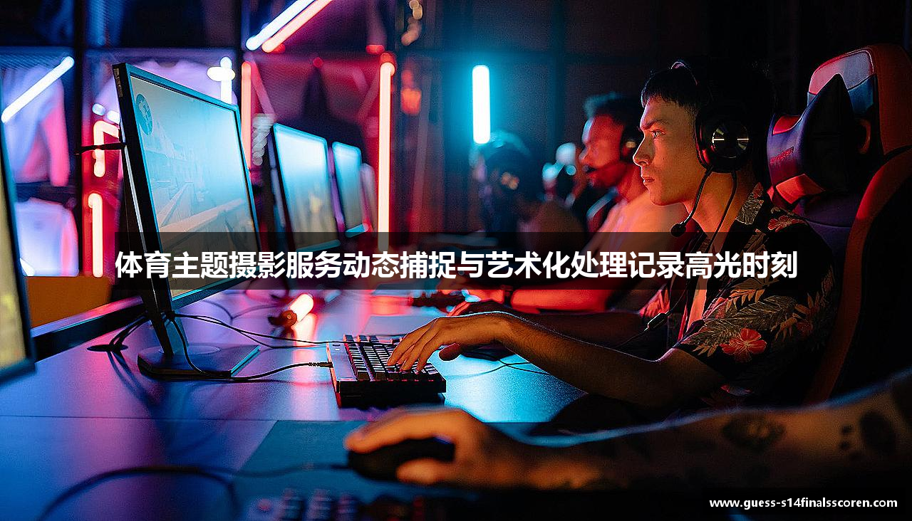 体育主题摄影服务动态捕捉与艺术化处理记录高光时刻